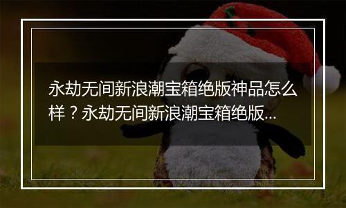 永劫无间新浪潮宝箱绝版神品怎么样？永劫无间新浪潮宝箱绝版神品介绍