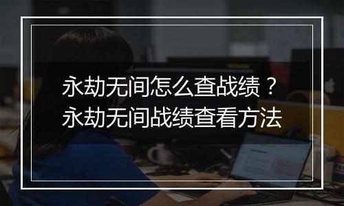 永劫无间怎么查战绩？永劫无间战绩查看方法