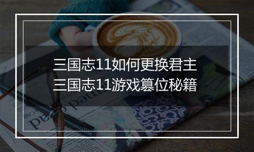 三国志11如何更换君主 三国志11游戏篡位秘籍