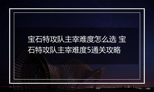 宝石特攻队主宰难度怎么选 宝石特攻队主宰难度5通关攻略