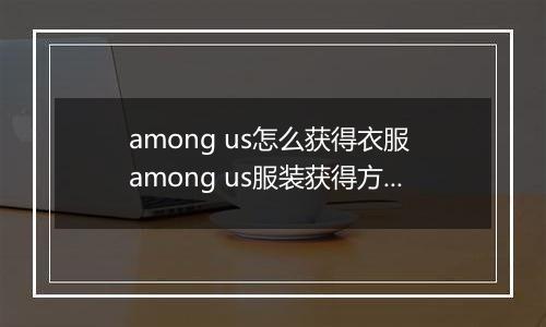 among us怎么获得衣服 among us服装获得方法