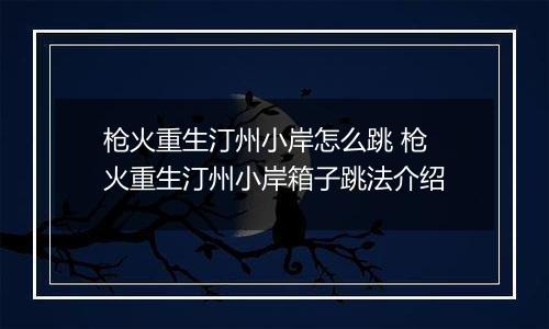 枪火重生汀州小岸怎么跳 枪火重生汀州小岸箱子跳法介绍