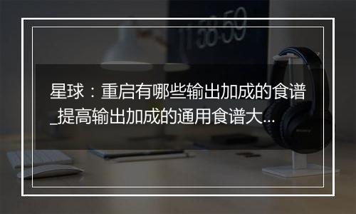 星球：重启有哪些输出加成的食谱_提高输出加成的通用食谱大全