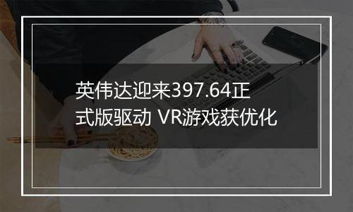 英伟达迎来397.64正式版驱动 VR游戏获优化