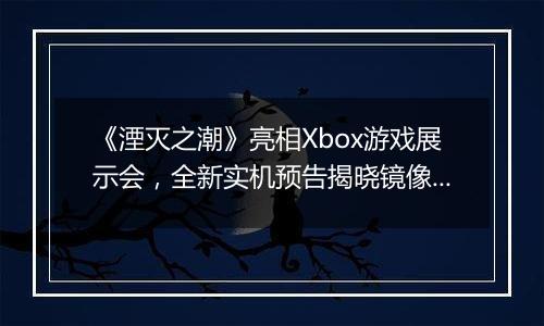 《湮灭之潮》亮相Xbox游戏展示会，全新实机预告揭晓镜像之战