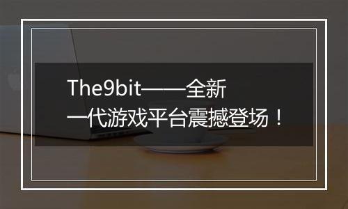 The9bit——全新一代游戏平台震撼登场！