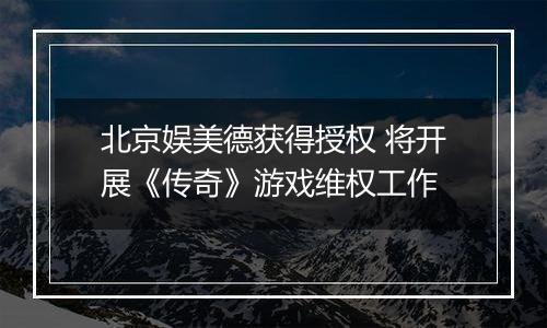 北京娱美德获得授权 将开展《传奇》游戏维权工作