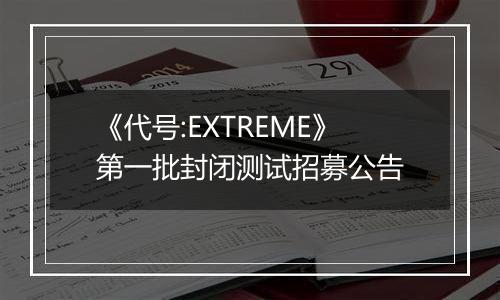 《代号:EXTREME》第一批封闭测试招募公告