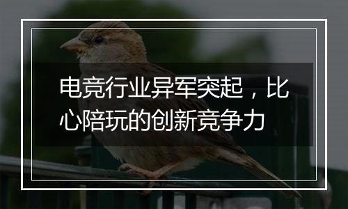 电竞行业异军突起，比心陪玩的创新竞争力