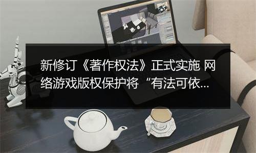 新修订《著作权法》正式实施 网络游戏版权保护将“有法可依”?