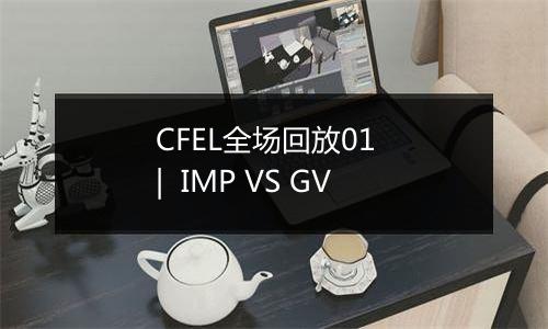 CFEL全场回放01  |  IMP VS GV