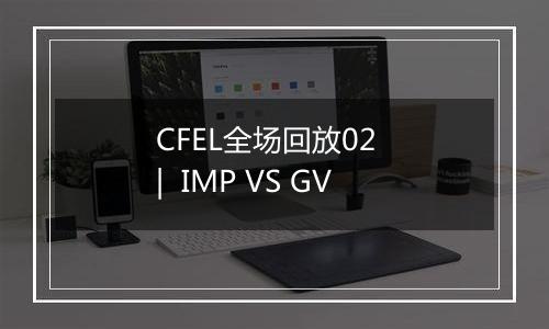 CFEL全场回放02  |  IMP VS GV