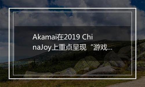 Akamai在2019 ChinaJoy上重点呈现“游戏出海”体验及安全解决方案