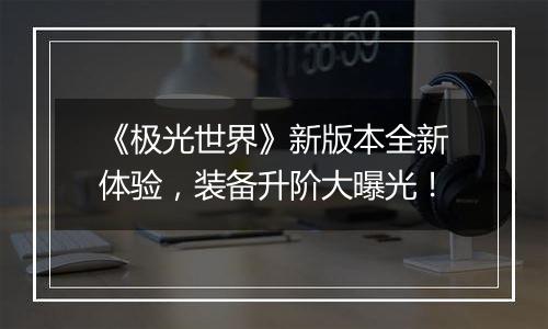 《极光世界》新版本全新体验，装备升阶大曝光！