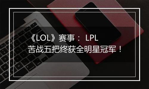 《LOL》赛事： LPL苦战五把终获全明星冠军！