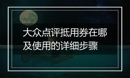 大众点评抵用券在哪及使用的详细步骤