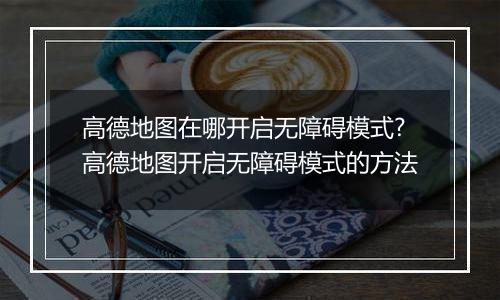 高德地图在哪开启无障碍模式?高德地图开启无障碍模式的方法