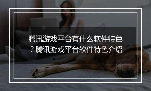 腾讯游戏平台有什么软件特色？腾讯游戏平台软件特色介绍