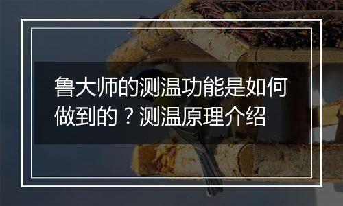 鲁大师的测温功能是如何做到的？测温原理介绍