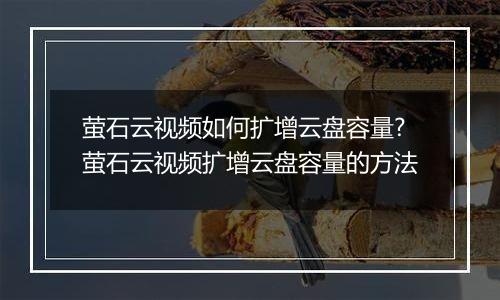 萤石云视频如何扩增云盘容量?萤石云视频扩增云盘容量的方法