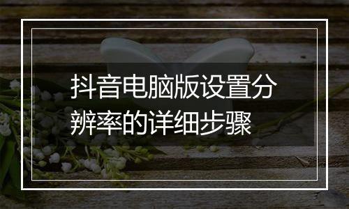 抖音电脑版设置分辨率的详细步骤