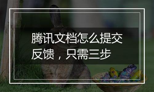 腾讯文档怎么提交反馈，只需三步