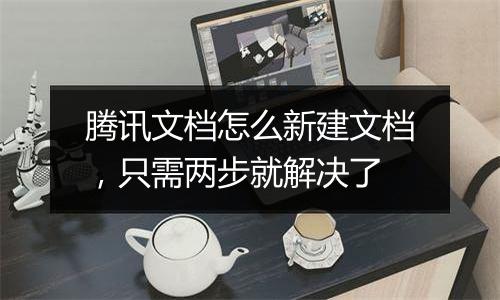 腾讯文档怎么新建文档，只需两步就解决了