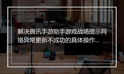 解决腾讯手游助手游戏战场提示网络异常更新不成功的具体操作步骤