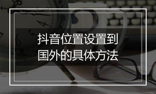 抖音位置设置到国外的具体方法