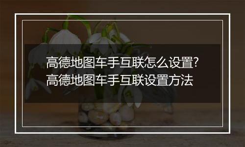 高德地图车手互联怎么设置?高德地图车手互联设置方法