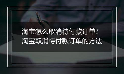 淘宝怎么取消待付款订单?淘宝取消待付款订单的方法
