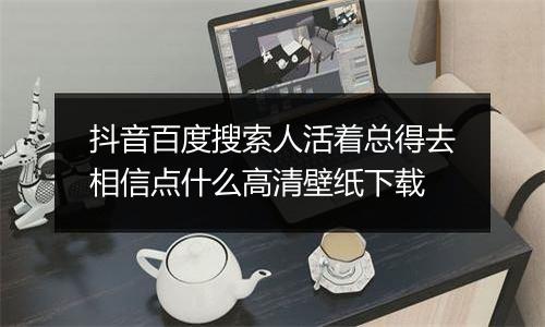 抖音百度搜索人活着总得去相信点什么高清壁纸下载