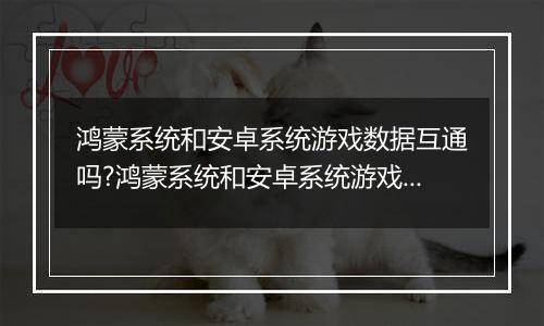 鸿蒙系统和安卓系统游戏数据互通吗?鸿蒙系统和安卓系统游戏数据讲解