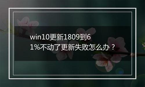 win10更新1809到61%不动了更新失败怎么办？