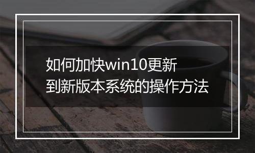 如何加快win10更新到新版本系统的操作方法