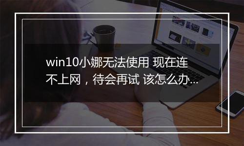 win10小娜无法使用 现在连不上网，待会再试 该怎么办？