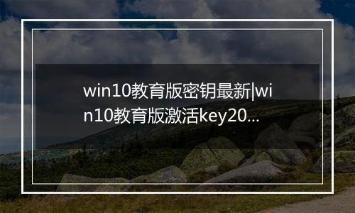 win10教育版密钥最新|win10教育版激活key2021