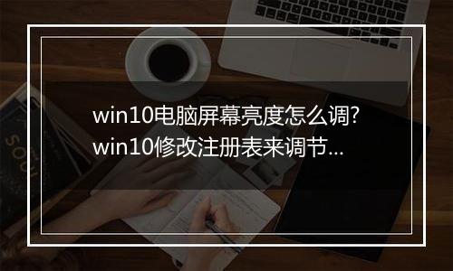 win10电脑屏幕亮度怎么调?win10修改注册表来调节屏幕亮度的方法