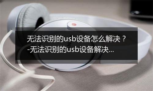无法识别的usb设备怎么解决？-无法识别的usb设备解决方法