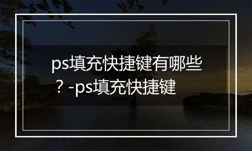 ps填充快捷键有哪些？-ps填充快捷键