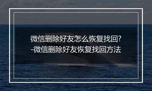 微信删除好友怎么恢复找回?-微信删除好友恢复找回方法