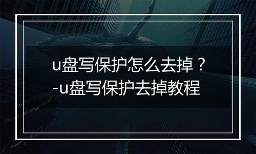 u盘写保护怎么去掉？-u盘写保护去掉教程