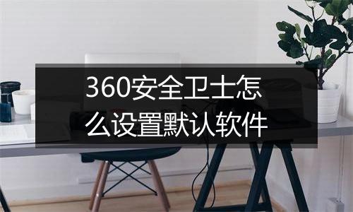 360安全卫士怎么设置默认软件