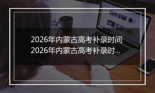 2026年内蒙古高考补录时间 2026年内蒙古高考补录时间及填报入口(本科、专科、提前批)