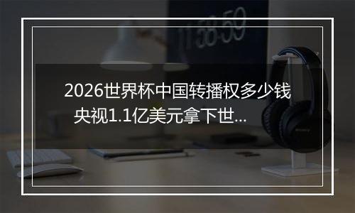 2026世界杯中国转播权多少钱  央视1.1亿美元拿下世界杯转播权