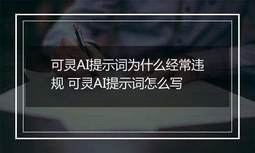 可灵AI提示词为什么经常违规 可灵AI提示词怎么写