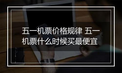 五一机票价格规律 五一机票什么时候买最便宜