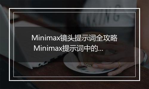 Minimax镜头提示词全攻略 Minimax提示词中的镜头语言描述指南