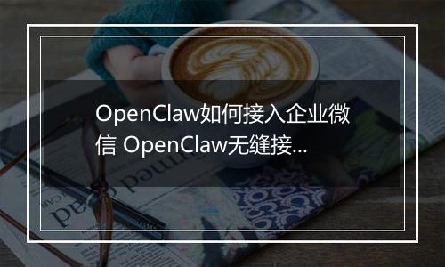 OpenClaw如何接入企业微信 OpenClaw无缝接入企业微信指南