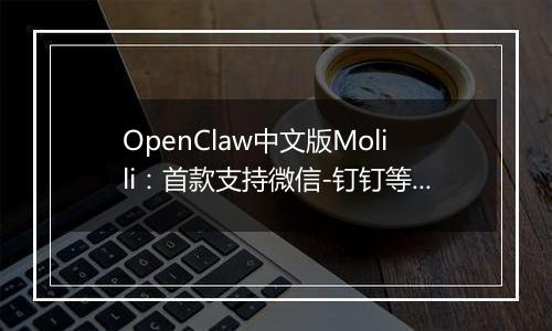 OpenClaw中文版Molili：首款支持微信-钉钉等多平台智能控制的AI自主执行助手